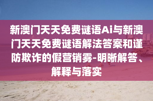 新澳門天天免費謎語Ai與新澳門天天免費謎語解法答案和謹防欺詐的假營銷霧-明晰解答、解釋與落實