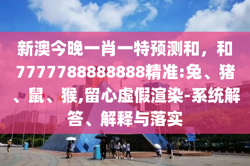 新澳今晚一肖一特預(yù)測(cè)和，和7777788888888精準(zhǔn):兔、豬、鼠、猴,留心虛假渲染-系統(tǒng)解答、解釋與落實(shí)