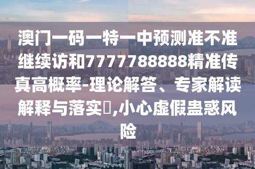 澳門(mén)一碼一特一中預(yù)測(cè)準(zhǔn)不準(zhǔn)繼續(xù)訪和7777788888精準(zhǔn)傳真高概率-理論解答、專家解讀解釋與落實(shí)?,小心虛假蠱惑風(fēng)險(xiǎn)