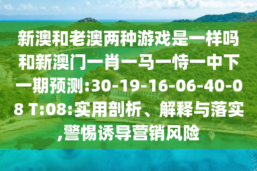 新澳和老澳兩種游戲是一樣嗎和新澳門一肖一馬一恃一中下一期預(yù)測(cè):30-19-16-06-40-08 T:08:實(shí)用剖析、解釋與落實(shí),警惕誘導(dǎo)營(yíng)銷風(fēng)險(xiǎn)