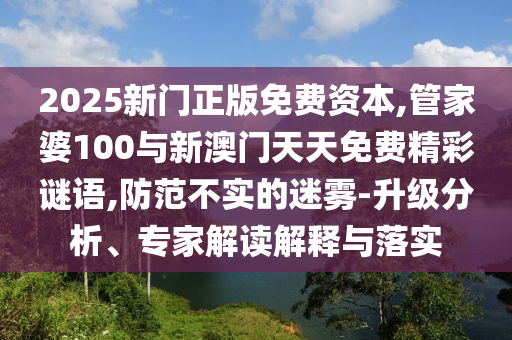 2025新門正版免費資本,管家婆100與新澳門天天免費精彩謎語,防范不實的迷霧-升級分析、專家解讀解釋與落實