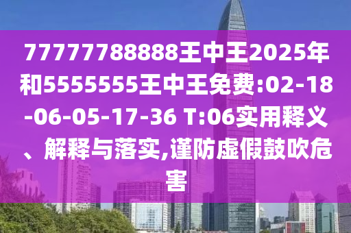 77777788888王中王2025年和5555555王中王免費(fèi):02-18-06-05-17-36 T:06實(shí)用釋義、解釋與落實(shí),謹(jǐn)防虛假鼓吹危害