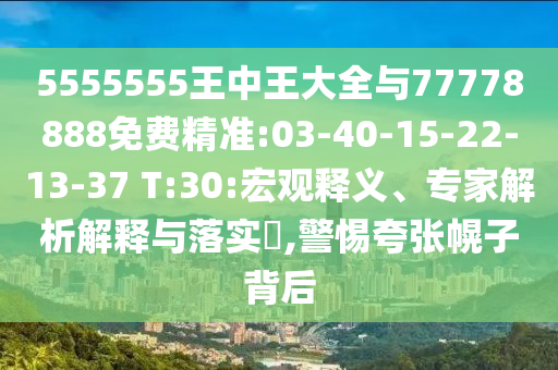 5555555王中王大全與77778888免費精準:03-40-15-22-13-37 T:30:宏觀釋義、專家解析解釋與落實?,警惕夸張幌子背后
