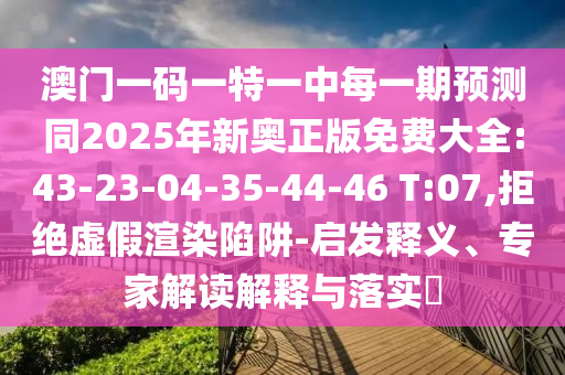 澳門(mén)一碼一特一中每一期預(yù)測(cè)同2025年新奧正版免費(fèi)大全:43-23-04-35-44-46 T:07,拒絕虛假渲染陷阱-啟發(fā)釋義、專(zhuān)家解讀解釋與落實(shí)?