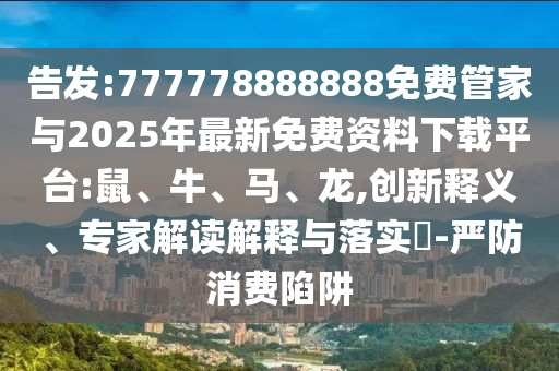 告發(fā):777778888888免費管家與2025年最新免費資料下載平臺:鼠、牛、馬、龍,創(chuàng)新釋義、專家解讀解釋與落實?-嚴防消費陷阱
