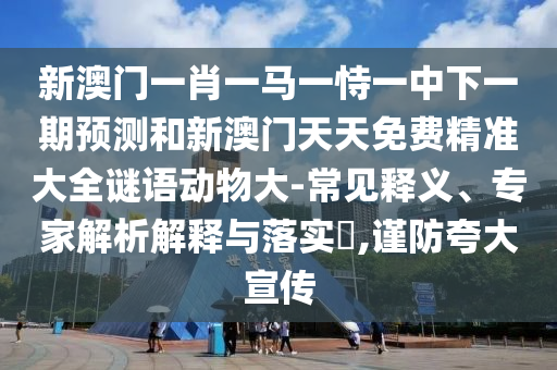新澳門一肖一馬一恃一中下一期預(yù)測和新澳門天天免費精準(zhǔn)大全謎語動物大-常見釋義、專家解析解釋與落實?,謹(jǐn)防夸大宣傳
