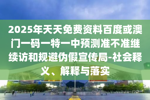 2025年天天免費(fèi)資料百度或澳門一碼一特一中預(yù)測(cè)準(zhǔn)不準(zhǔn)繼續(xù)訪和規(guī)避偽假宣傳局-社會(huì)釋義、解釋與落實(shí)