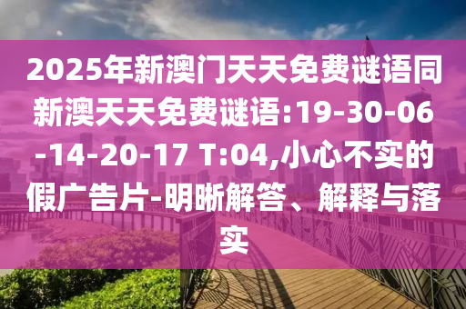 2025年新澳門天天免費謎語同新澳天天免費謎語:19-30-06-14-20-17 T:04,小心不實的假廣告片-明晰解答、解釋與落實