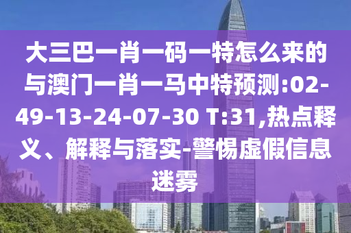 大三巴一肖一碼一特怎么來的與澳門一肖一馬中特預(yù)測(cè):02-49-13-24-07-30 T:31,熱點(diǎn)釋義、解釋與落實(shí)-警惕虛假信息迷霧