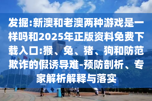 新澳和老澳兩種彩票是一樣嗎和2025年正版資料免費(fèi)下載入口:猴