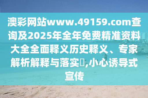澳彩網(wǎng)站www.49159.соm查詢及2025年全年免費(fèi)精準(zhǔn)資料大全全面釋義歷史釋義、專家解析解釋與落實(shí)?,小心誘導(dǎo)式宣傳