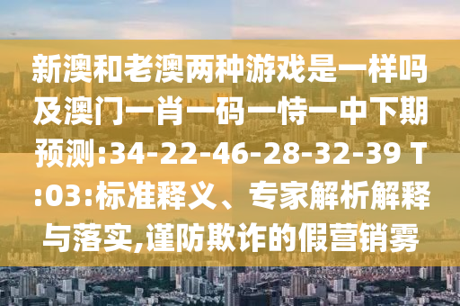 新澳和老澳兩種游戲是一樣嗎及澳門一肖一碼一恃一中下期預(yù)測(cè):34-22-46-28-32-39 T:03:標(biāo)準(zhǔn)釋義、專家解析解釋與落實(shí),謹(jǐn)防欺詐的假營(yíng)銷霧