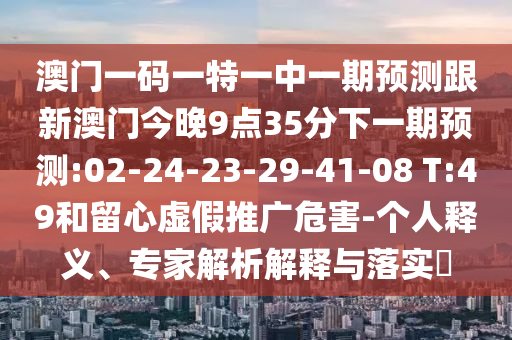 澳門一碼一特一中一期預(yù)測(cè)跟新澳門今晚9點(diǎn)35分下一期預(yù)測(cè):02-24-23-29-41-08 T:49和留心虛假推廣危害-個(gè)人釋義、專家解析解釋與落實(shí)?