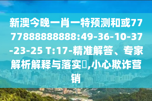 新澳今晚一肖一特預(yù)測(cè)和或7777888888888:49-36-10-37-23-25 T:17-精準(zhǔn)解答、專家解析解釋與落實(shí)?,小心欺詐營(yíng)銷(xiāo)