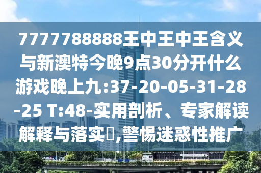 7777788888王中王中王含義與新澳特今晚9點(diǎn)30分開什么游戲晚上九:37-20-05-31-28-25 T:48-實(shí)用剖析、專家解讀解釋與落實(shí)?,警惕迷惑性推廣