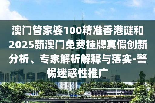 澳門管家婆100精準(zhǔn)香港謎和2025新澳門免費(fèi)掛牌真假創(chuàng)新分析、專家解析解釋與落實(shí)-警惕迷惑性推廣