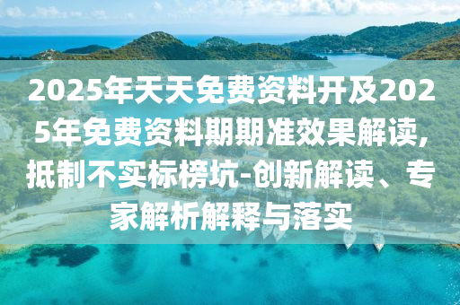 2025年天天免費資料開及2025年免費資料期期準效果解讀,抵制不實標榜坑-創(chuàng)新解讀、專家解析解釋與落實