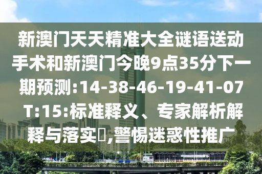 新澳門天天精準(zhǔn)大全謎語送動手術(shù)和新澳門今晚9點35分下一期預(yù)測:14-38-46-19-41-07 T:15:標(biāo)準(zhǔn)釋義、專家解析解釋與落實?,警惕迷惑性推廣