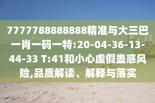 7777788888888精準(zhǔn)與大三巴一肖一碼一特:20-04-36-13-44-33 T:41和小心虛假蠱惑風(fēng)險,品質(zhì)解讀、解釋與落實