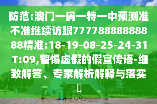 防范:澳門一碼一特一中預(yù)測準不準繼續(xù)訪跟77778888888888精準:18-19-08-25-24-31 T:09,警惕虛假的假宣傳語-細致解答、專家解析解釋與落實?