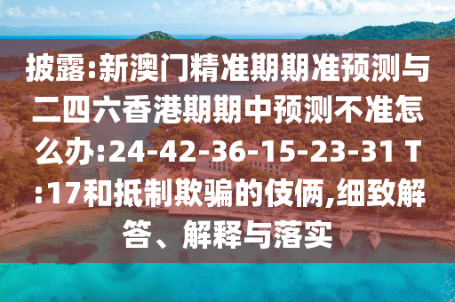 披露:新澳門精準期期準預(yù)測與二四六香港期期中預(yù)測不準怎么辦:24-42-36-15-23-31 T:17和抵制欺騙的伎倆,細致解答、解釋與落實