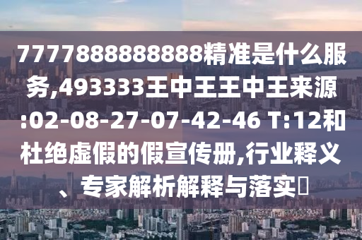7777888888888精準(zhǔn)是什么服務(wù),493333王中王王中王來源:02-08-27-07-42-46 T:12和杜絕虛假的假宣傳冊,行業(yè)釋義、專家解析解釋與落實(shí)?