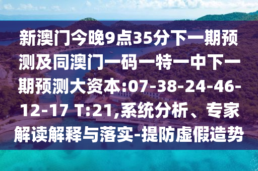 新澳門今晚9點35分下一期預(yù)測及同澳門一碼一特一中下一期預(yù)測大資本:07-38-24-46-12-17 T:21,系統(tǒng)分析、專家解讀解釋與落實-提防虛假造勢
