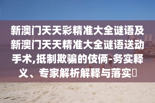 新澳門天天彩精準大全謎語及新澳門天天精準大全謎語送動手術,抵制欺騙的伎倆-務實釋義、專家解析解釋與落實?