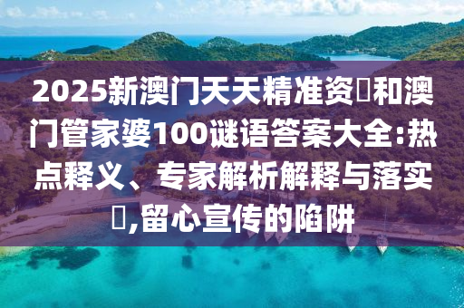 2025新澳門天天精準(zhǔn)資枓和澳門管家婆100謎語答案大全:熱點(diǎn)釋義、專家解析解釋與落實(shí)?,留心宣傳的陷阱