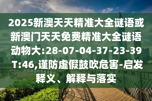 2025新澳天天精準(zhǔn)大全謎語或新澳門天天免費(fèi)精準(zhǔn)大全謎語動物大:28-07-04-37-23-39 T:46,謹(jǐn)防虛假鼓吹危害-啟發(fā)釋義、解釋與落實
