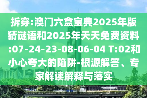 拆穿:澳門六盒寶典2025年版猜謎語(yǔ)和2025年天天免費(fèi)資料:07-24-23-08-06-04 T:02和小心夸大的陷阱-根源解答、專家解讀解釋與落實(shí)