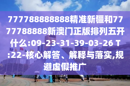 777788888888精準(zhǔn)新疆和7777788888新澳門(mén)正版排列五開(kāi)什么:09-23-31-39-03-26 T:22-核心解答、解釋與落實(shí),規(guī)避虛假推廣