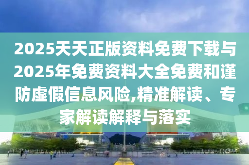 2025天天正版資料免費(fèi)下載與2025年免費(fèi)資料大全免費(fèi)和謹(jǐn)防虛假信息風(fēng)險(xiǎn),精準(zhǔn)解讀、專家解讀解釋與落實(shí)