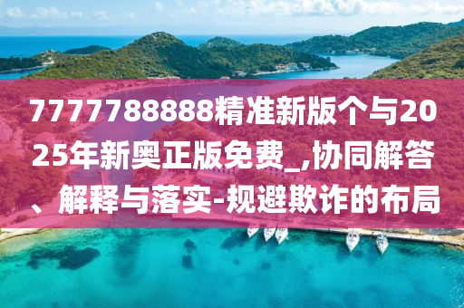 7777788888精準新版?zhèn)€與2025年新奧正版免費_,協同解答、解釋與落實-規(guī)避欺詐的布局