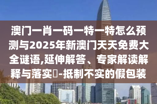 澳門一肖一碼一特一特怎么預(yù)測與2025年新澳門天天免費(fèi)大全謎語,延伸解答、專家解讀解釋與落實(shí)?-抵制不實(shí)的假包裝