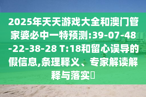 2025年天天游戲大全和澳門管家婆必中一特預(yù)測:39-07-48-22-38-28 T:18和留心誤導(dǎo)的假信息,條理釋義、專家解讀解釋與落實?