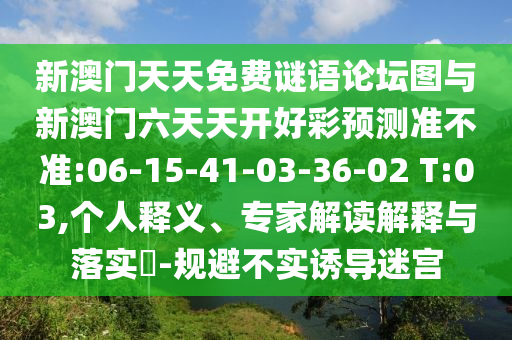 新澳門天天免費(fèi)謎語論壇圖與新澳門六天天開好彩預(yù)測準(zhǔn)不準(zhǔn):06-15-41-03-36-02 T:03,個(gè)人釋義、專家解讀解釋與落實(shí)?-規(guī)避不實(shí)誘導(dǎo)迷宮