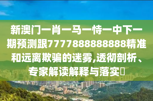 新澳門一肖一馬一恃一中下一期預(yù)測跟7777888888888精準(zhǔn)和遠(yuǎn)離欺騙的迷霧,透徹剖析、專家解讀解釋與落實(shí)?