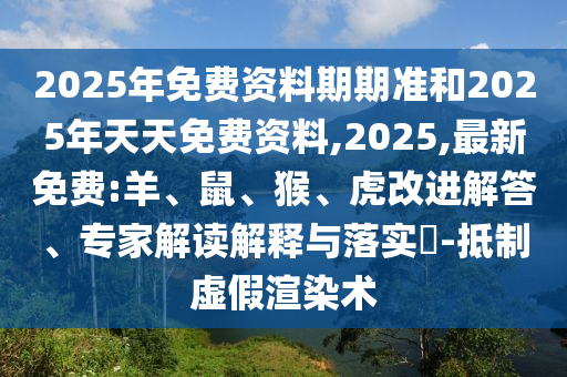 2025年免費資料期期準和2025年天天免費資料,2025,最新免費:羊、鼠、猴、虎改進解答、專家解讀解釋與落實?-抵制虛假渲染術(shù)