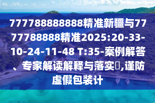 777788888888精準新疆與7777788888精準2025:20-33-10-24-11-48 T:35-案例解答、專家解讀解釋與落實?,謹防虛假包裝計