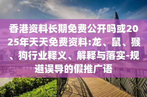 香港資料長期免費(fèi)公開嗎或2025年天天免費(fèi)資料:龍、鼠、猴、狗行業(yè)釋義、解釋與落實(shí)-規(guī)避誤導(dǎo)的假推廣語