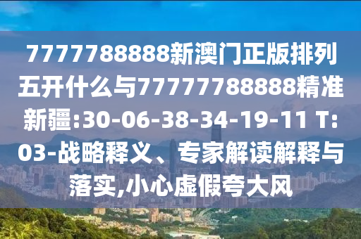 7777788888新澳門正版排列五開什么與77777788888精準(zhǔn)新疆:30-06-38-34-19-11 T:03-戰(zhàn)略釋義、專家解讀解釋與落實,小心虛假夸大風(fēng)