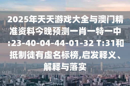 2025年天天游戲大全與澳門(mén)精準(zhǔn)資料今晚預(yù)測(cè)一肖一特一中:23-40-04-44-01-32 T:31和抵制徒有虛名標(biāo)榜,啟發(fā)釋義、解釋與落實(shí)