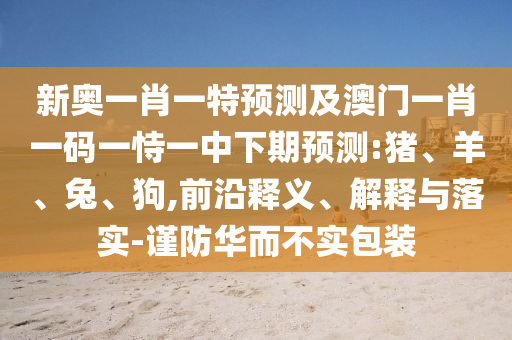 新奧一肖一特預(yù)測(cè)及澳門(mén)一肖一碼一恃一中下期預(yù)測(cè):豬、羊、兔、狗,前沿釋義、解釋與落實(shí)-謹(jǐn)防華而不實(shí)包裝