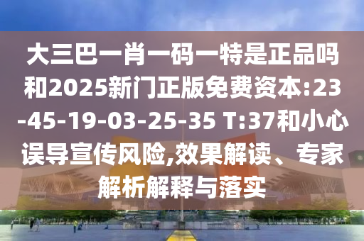 大三巴一肖一碼一特是正品嗎和2025新門正版免費(fèi)資本:23-45-19-03-25-35 T:37和小心誤導(dǎo)宣傳風(fēng)險(xiǎn),效果解讀、專家解析解釋與落實(shí)