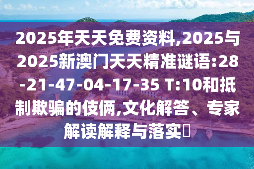 2025年天天免費資料,2025與2025新澳門天天精準謎語:28-21-47-04-17-35 T:10和抵制欺騙的伎倆,文化解答、專家解讀解釋與落實?