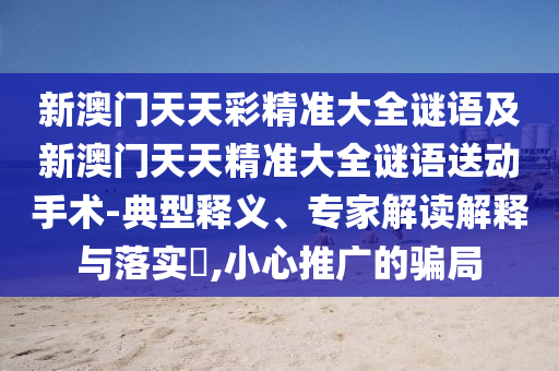 新澳門天天彩精準大全謎語及新澳門天天精準大全謎語送動手術(shù)-典型釋義、專家解讀解釋與落實?,小心推廣的騙局