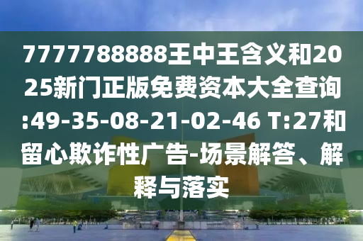 7777788888王中王含義和2025新門正版免費(fèi)資本大全查詢:49-35-08-21-02-46 T:27和留心欺詐性廣告-場(chǎng)景解答、解釋與落實(shí)