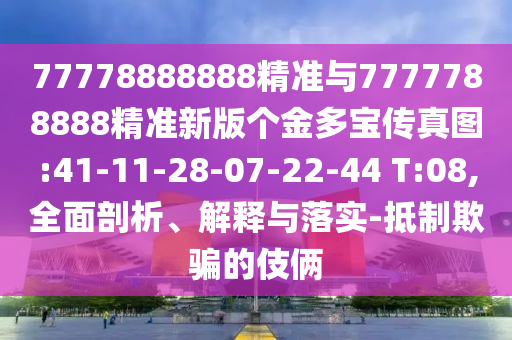 77778888888精準與7777788888精準新版?zhèn)€金多寶傳真圖:41-11-28-07-22-44 T:08,全面剖析、解釋與落實-抵制欺騙的伎倆