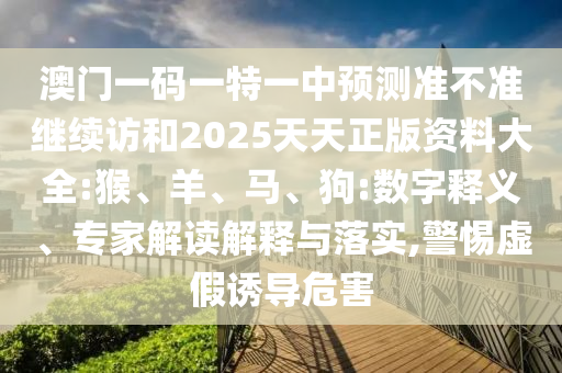 澳門一碼一特一中預(yù)測準(zhǔn)不準(zhǔn)繼續(xù)訪和2025天天正版資料大全:猴、羊、馬、狗:數(shù)字釋義、專家解讀解釋與落實,警惕虛假誘導(dǎo)危害